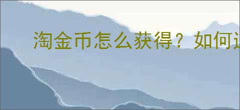 淘金币怎么获得？如何通过                </div>
                                <div class=