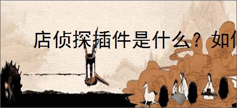 店侦探插件是什么？如何使用店侦探插件提高                </div>
                                <div class=