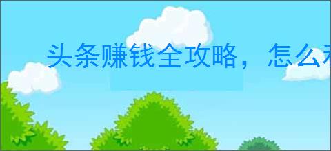 头条赚钱全攻略，怎么利用                </div>
                                <div class=