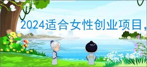 2024适合女性创业项目，5个                </div>
                                <div class=