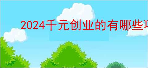 2024千元创业的有哪些项目？千元创业赚钱好项目                </div>
                                <div class=